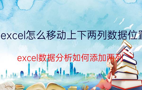 excel怎么移动上下两列数据位置 excel数据分析如何添加两列？